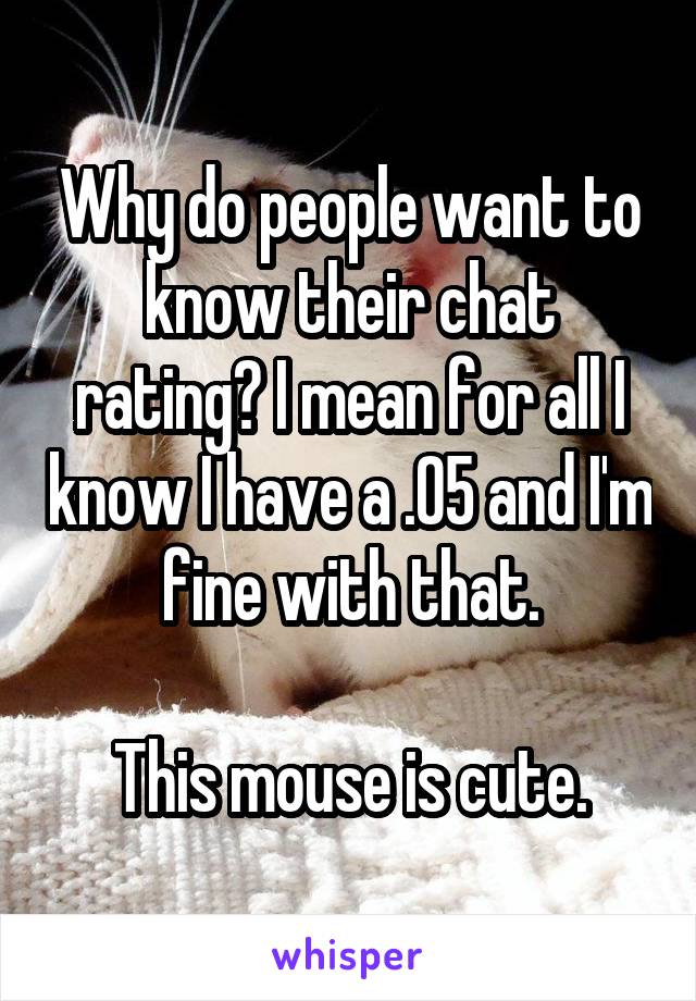 Why do people want to know their chat rating? I mean for all I know I have a .05 and I'm fine with that.

This mouse is cute.