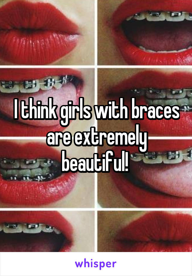 I think girls with braces are extremely beautiful! 