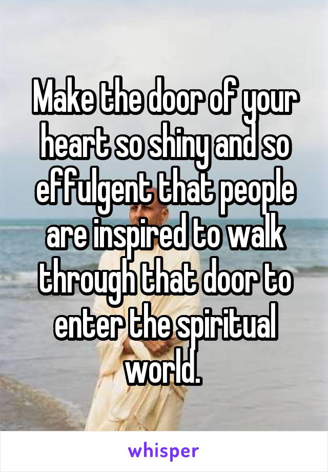 Make the door of your heart so shiny and so effulgent that people are inspired to walk through that door to enter the spiritual world. 