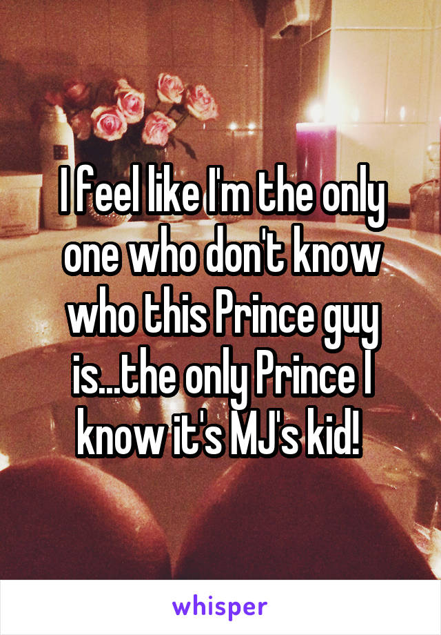 I feel like I'm the only one who don't know who this Prince guy is...the only Prince I know it's MJ's kid! 