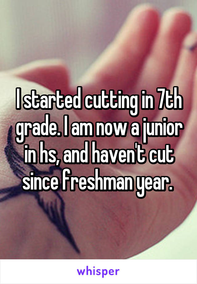 I started cutting in 7th grade. I am now a junior in hs, and haven't cut since freshman year. 