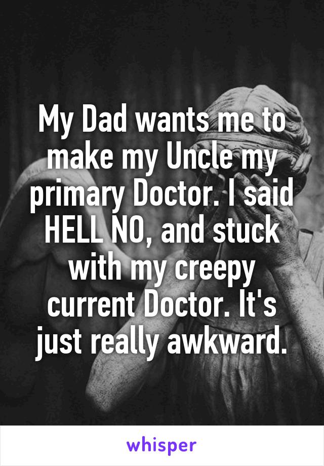 My Dad wants me to make my Uncle my primary Doctor. I said HELL NO, and stuck with my creepy current Doctor. It's just really awkward.