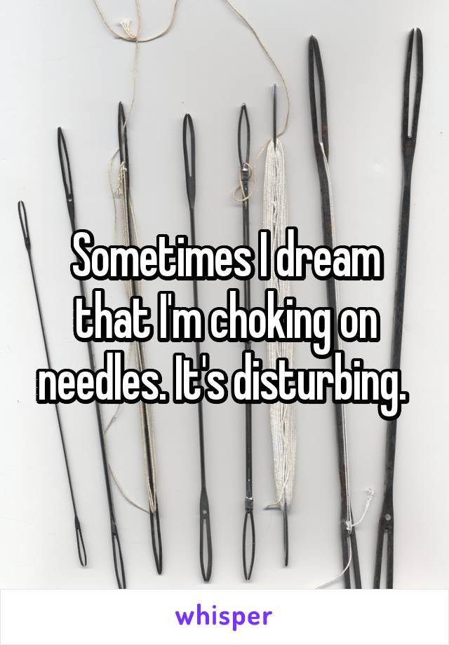 Sometimes I dream that I'm choking on needles. It's disturbing. 