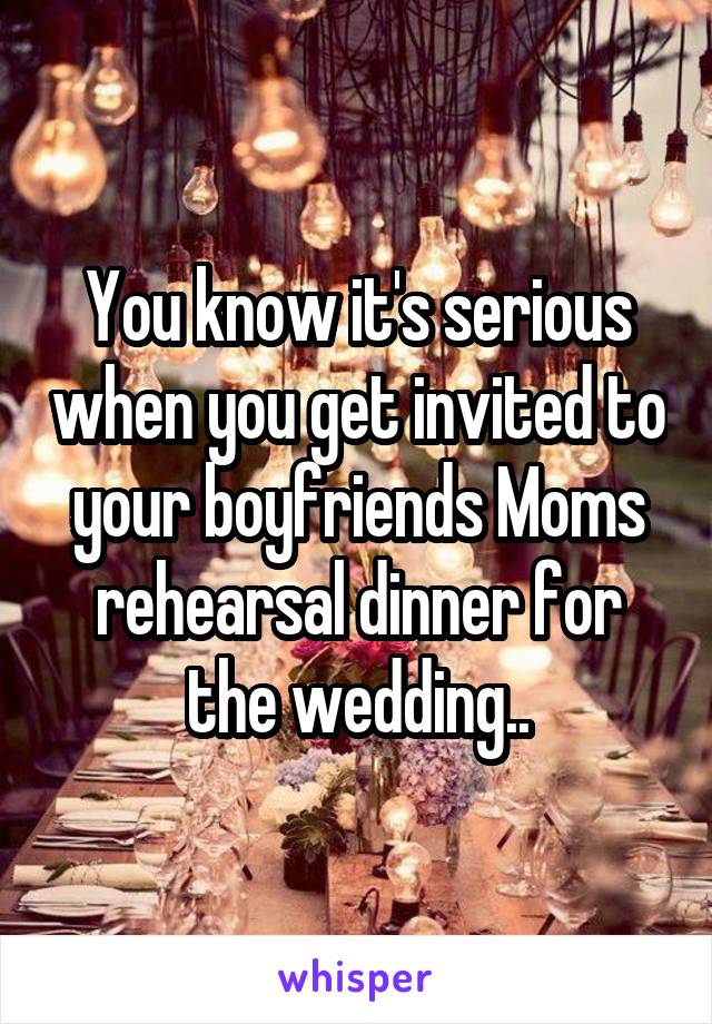 You know it's serious when you get invited to your boyfriends Moms rehearsal dinner for the wedding..