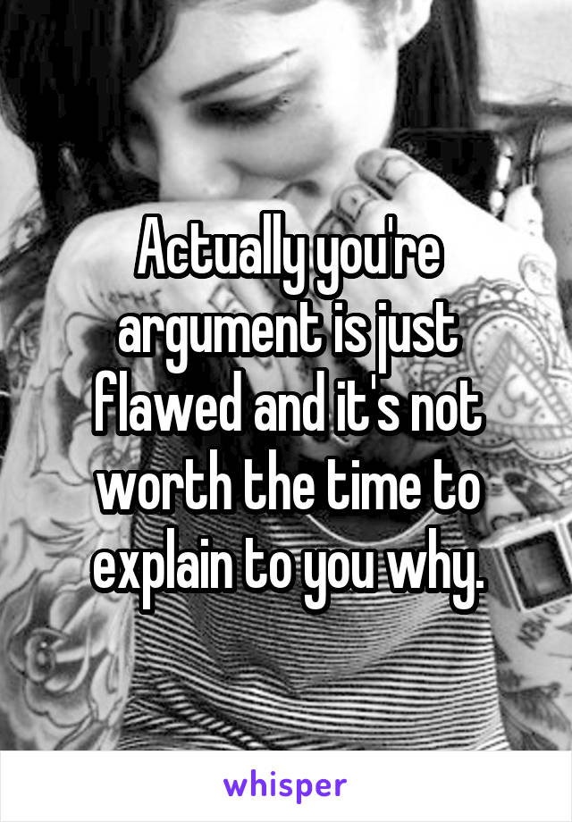 Actually you're argument is just flawed and it's not worth the time to explain to you why.