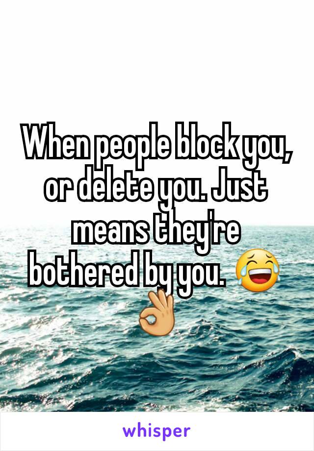 When people block you, or delete you. Just means they're bothered by you. 😂👌