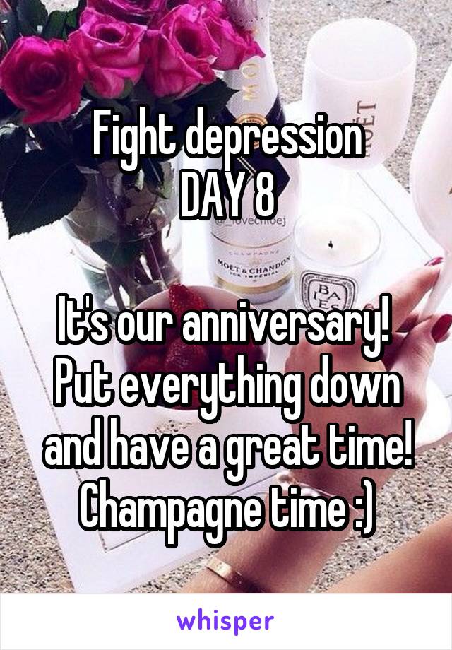 Fight depression
DAY 8

It's our anniversary! 
Put everything down and have a great time! Champagne time :)