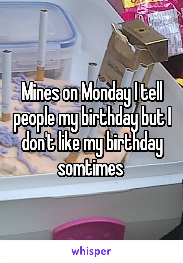 Mines on Monday I tell people my birthday but I don't like my birthday somtimes 