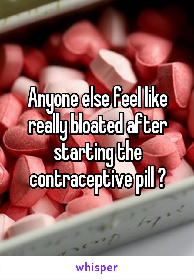 Anyone else feel like really bloated after starting the contraceptive pill ?