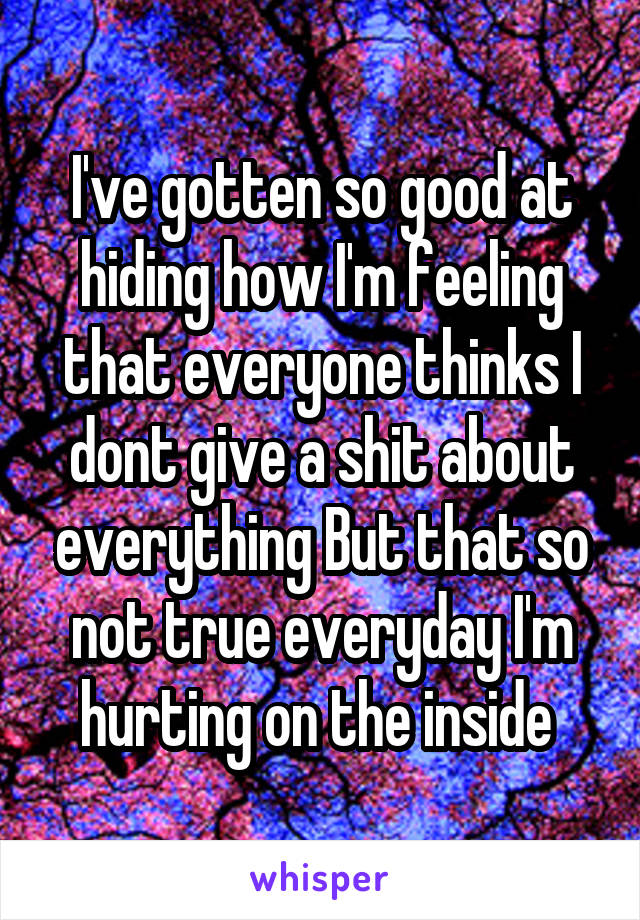 I've gotten so good at hiding how I'm feeling that everyone thinks I dont give a shit about everything But that so not true everyday I'm hurting on the inside 