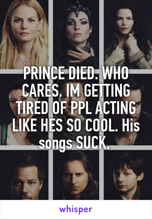 PRINCE DIED. WHO CARES. IM GETTING TIRED OF PPL ACTING LIKE HES SO COOL. His songs SUCK. 