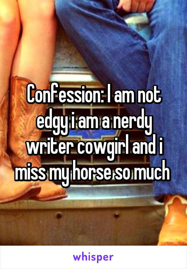 Confession: I am not edgy i am a nerdy writer cowgirl and i miss my horse so much 