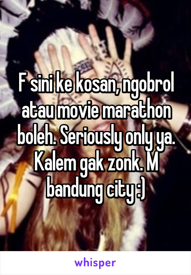 F sini ke kosan, ngobrol atau movie marathon boleh. Seriously only ya. Kalem gak zonk. M bandung city :)