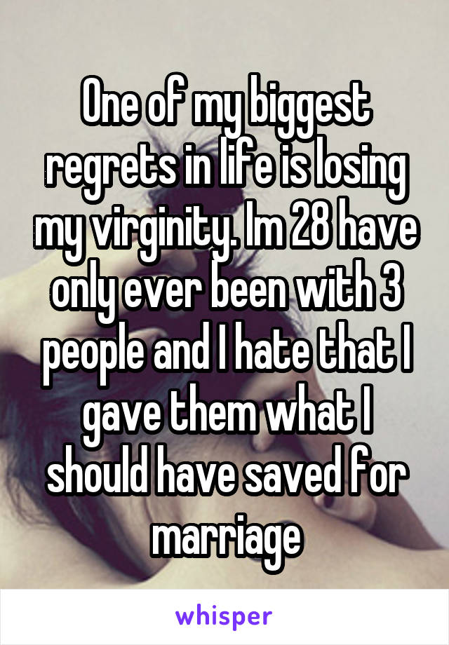 One of my biggest regrets in life is losing my virginity. Im 28 have only ever been with 3 people and I hate that I gave them what I should have saved for marriage