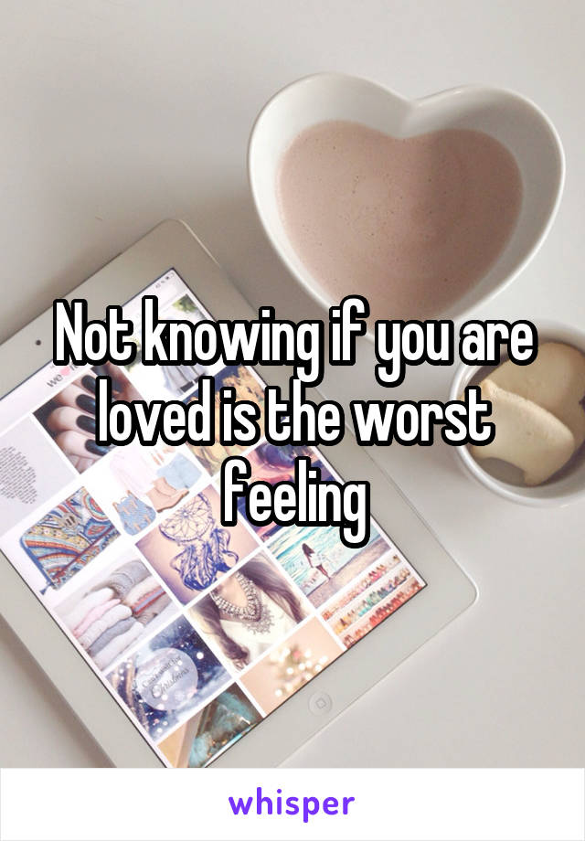 Not knowing if you are loved is the worst feeling