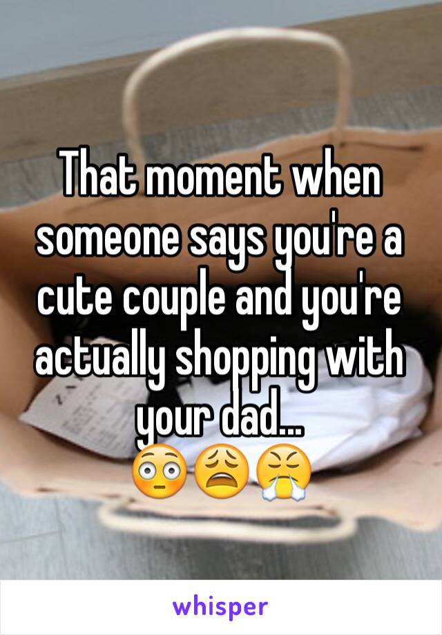 That moment when someone says you're a cute couple and you're actually shopping with your dad... 
😳😩😤