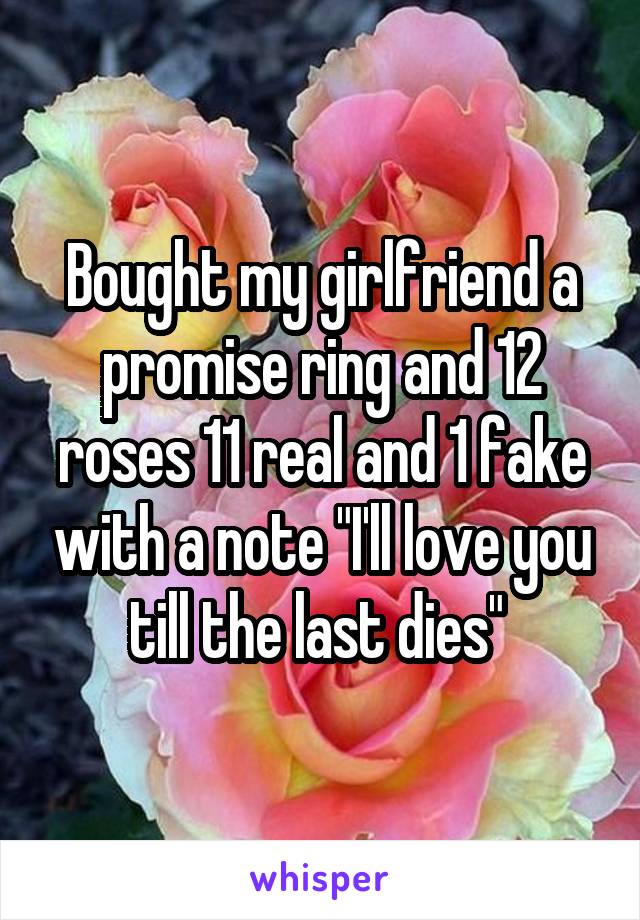 Bought my girlfriend a promise ring and 12 roses 11 real and 1 fake with a note "I'll love you till the last dies" 