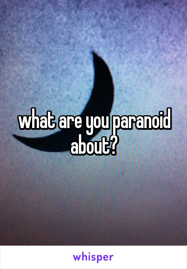 what are you paranoid about?