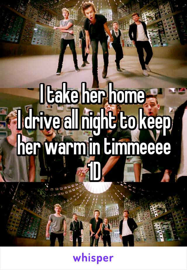 I take her home 
I drive all night to keep her warm in timmeeee
1D
