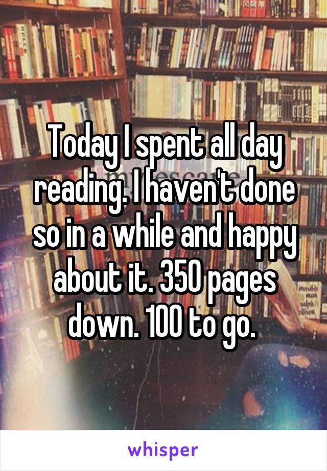 Today I spent all day reading. I haven't done so in a while and happy about it. 350 pages down. 100 to go. 