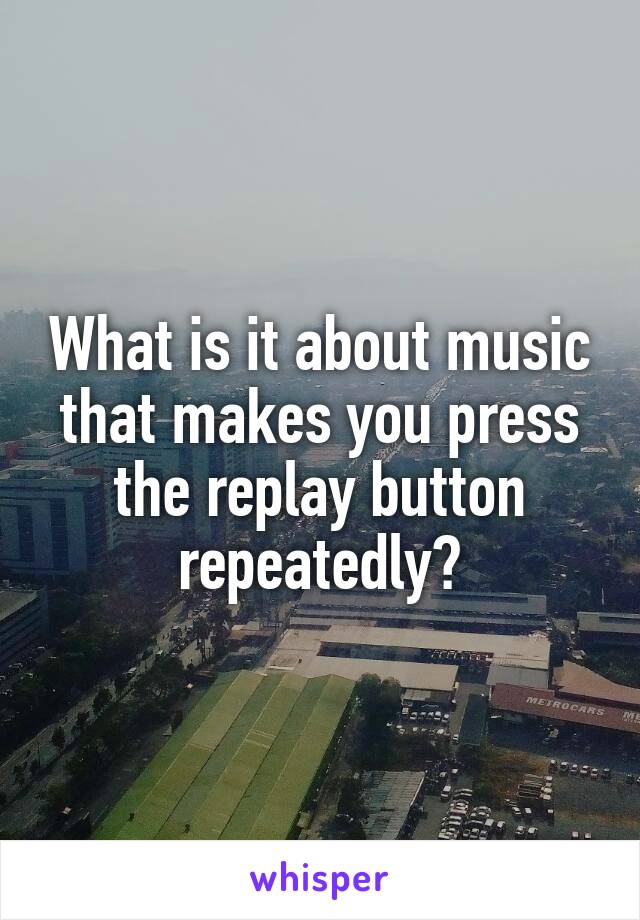 What is it about music that makes you press the replay button repeatedly?