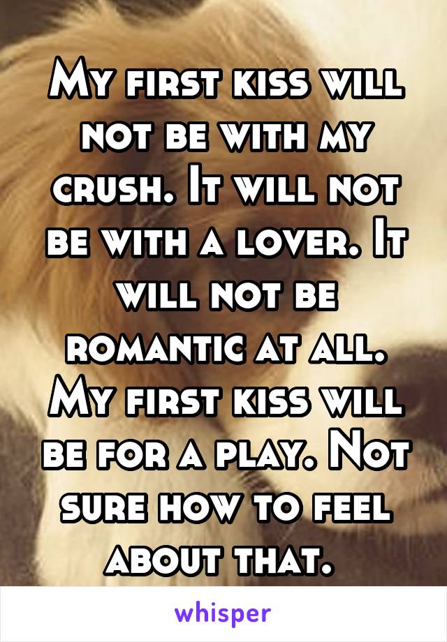 My first kiss will not be with my crush. It will not be with a lover. It will not be romantic at all. My first kiss will be for a play. Not sure how to feel about that. 