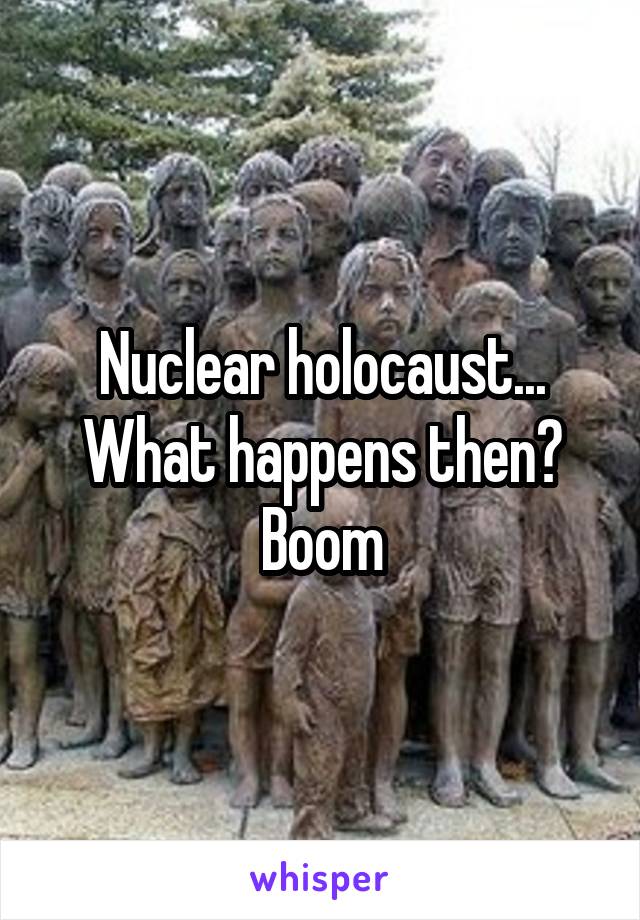 Nuclear holocaust... What happens then? Boom