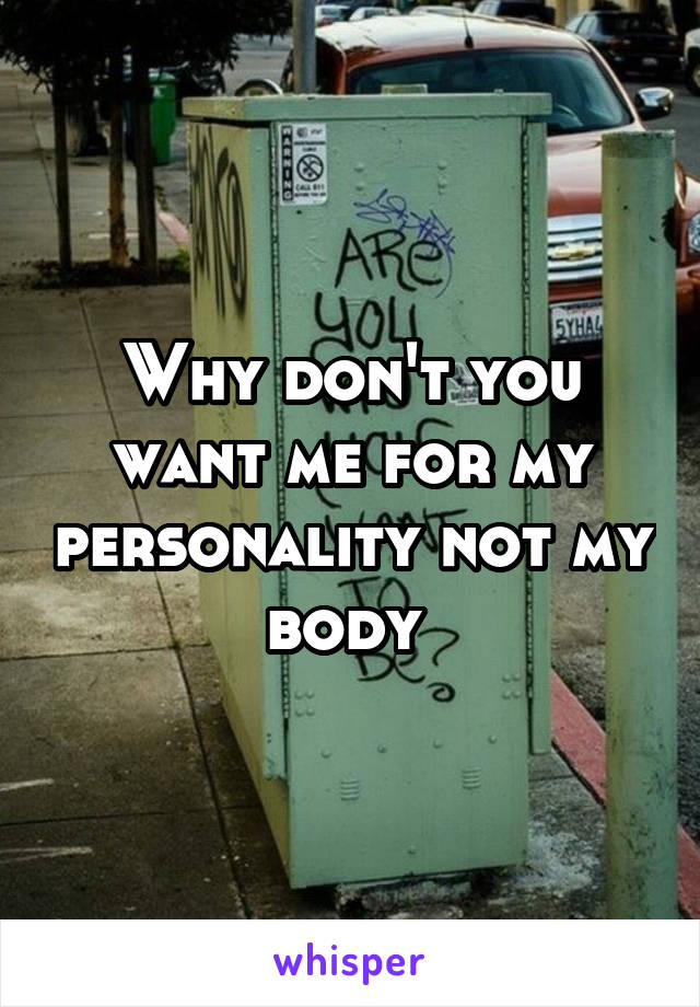 Why don't you want me for my personality not my body 