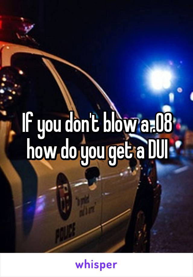 If you don't blow a .08 how do you get a DUI