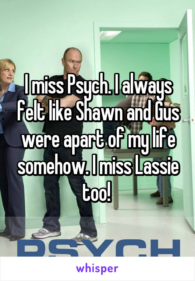 I miss Psych. I always felt like Shawn and Gus were apart of my life somehow. I miss Lassie too! 