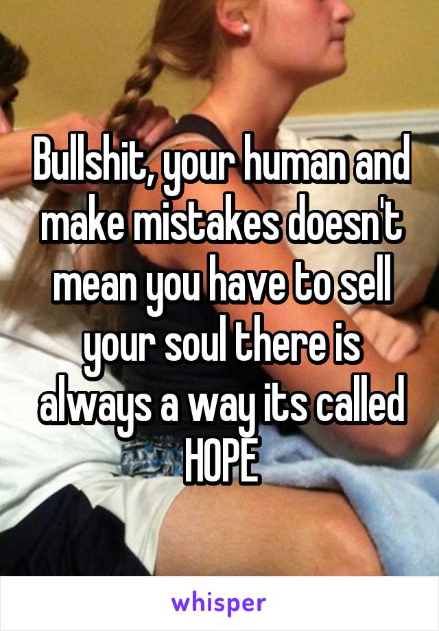 Bullshit, your human and make mistakes doesn't mean you have to sell your soul there is always a way its called HOPE