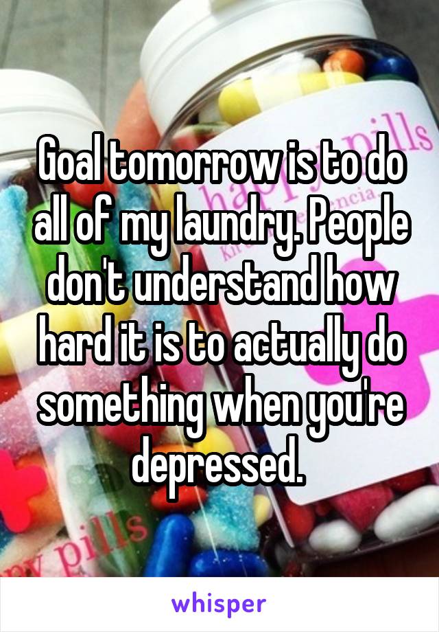 Goal tomorrow is to do all of my laundry. People don't understand how hard it is to actually do something when you're depressed. 