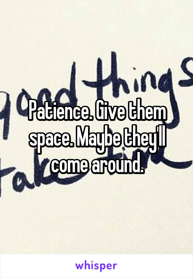 Patience. Give them space. Maybe they'll come around.