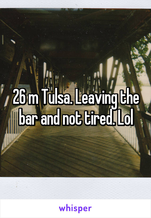 26 m Tulsa. Leaving the bar and not tired. Lol