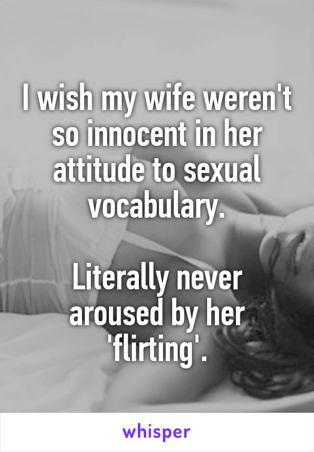 I wish my wife weren't so innocent in her attitude to sexual vocabulary.

Literally never aroused by her 'flirting'.