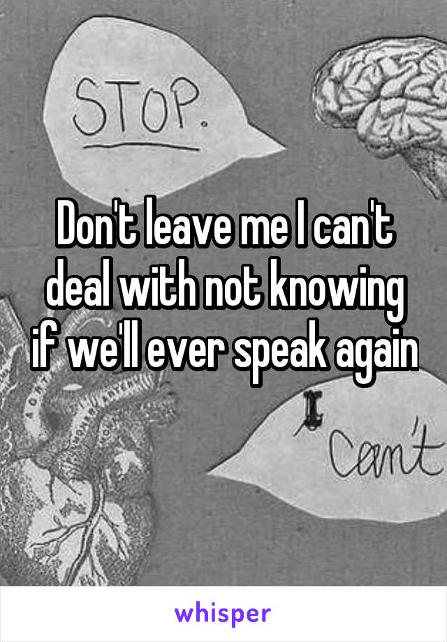 Don't leave me I can't deal with not knowing if we'll ever speak again
