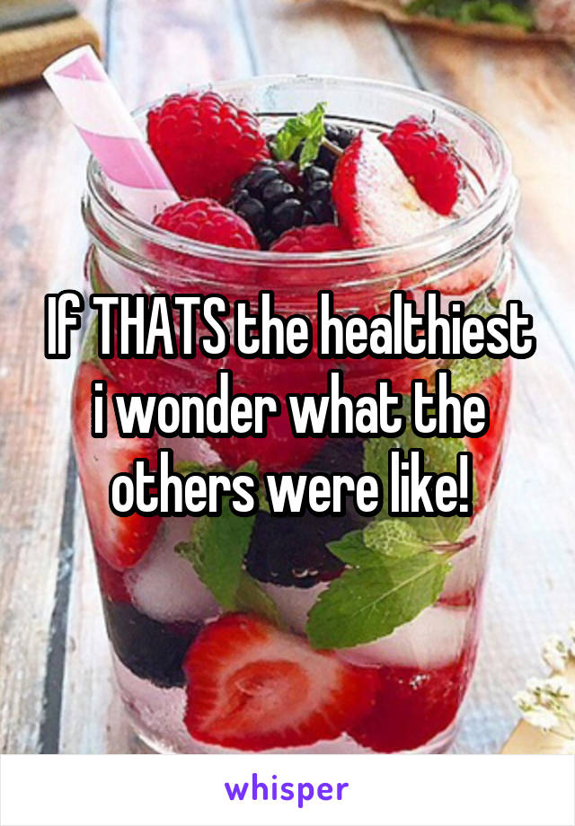 If THATS the healthiest i wonder what the others were like!