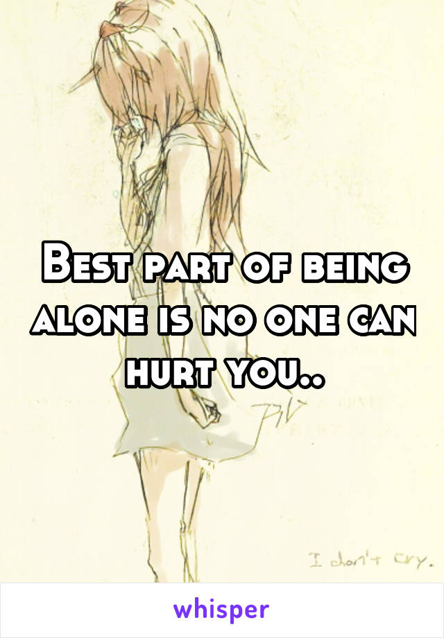 Best part of being alone is no one can hurt you..