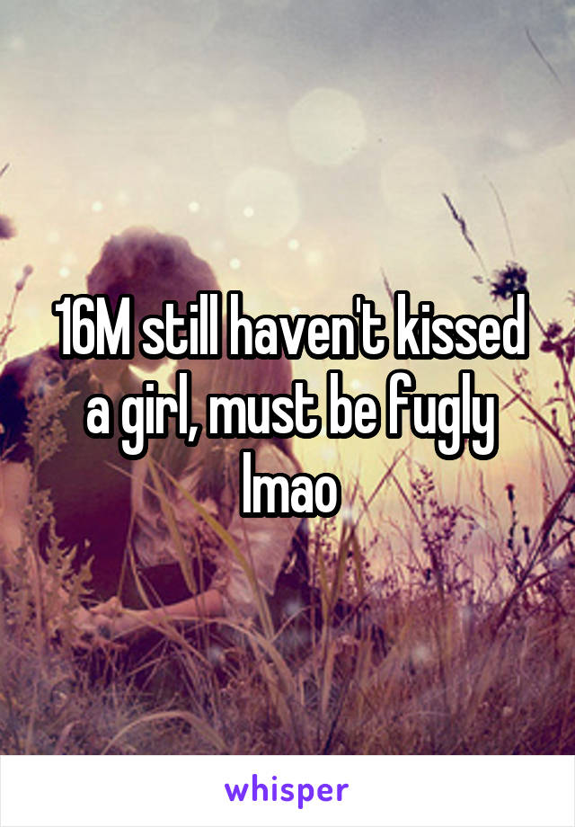 16M still haven't kissed a girl, must be fugly lmao