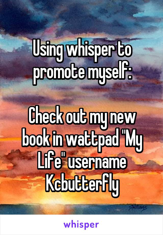 Using whisper to promote myself:

Check out my new book in wattpad "My Life" username Kcbutterfly