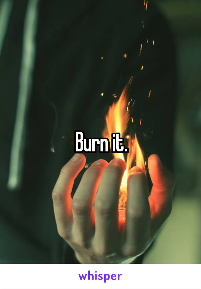 Burn it.