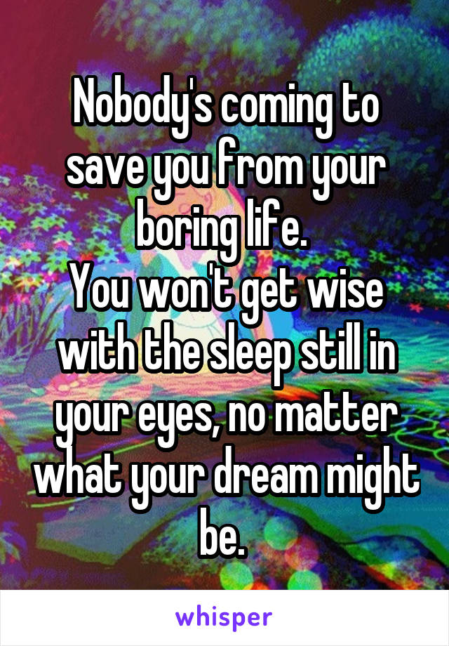 Nobody's coming to save you from your boring life. 
You won't get wise with the sleep still in your eyes, no matter what your dream might be. 