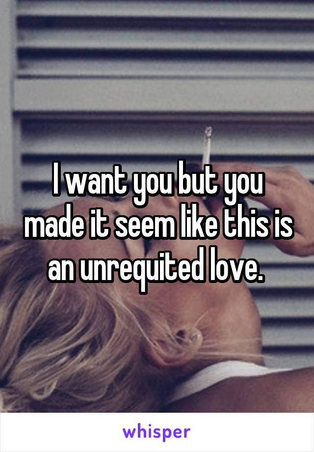 I want you but you made it seem like this is an unrequited love. 