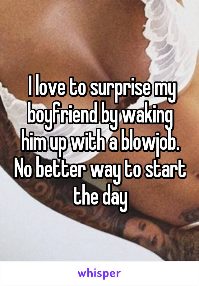  I love to surprise my boyfriend by waking him up with a blowjob. No better way to start the day