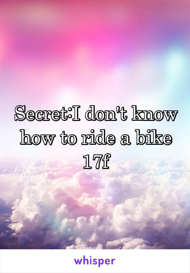 Secret:I don't know how to ride a bike
17f