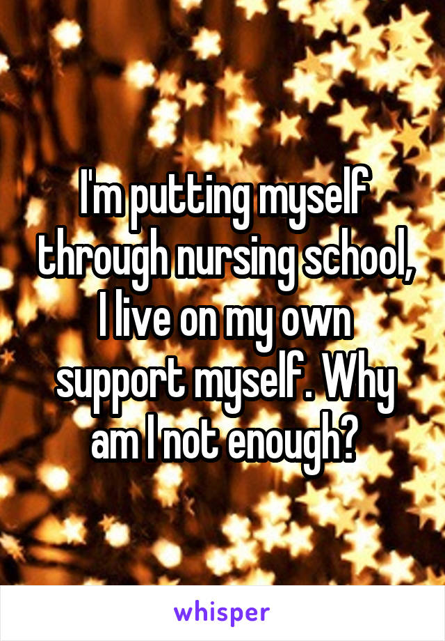 I'm putting myself through nursing school, I live on my own support myself. Why am I not enough?