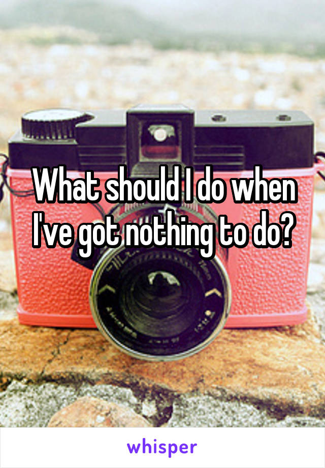 What should I do when I've got nothing to do?
