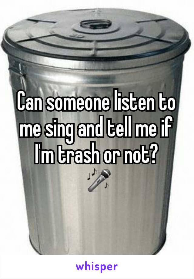 Can someone listen to me sing and tell me if I'm trash or not?
 🎤