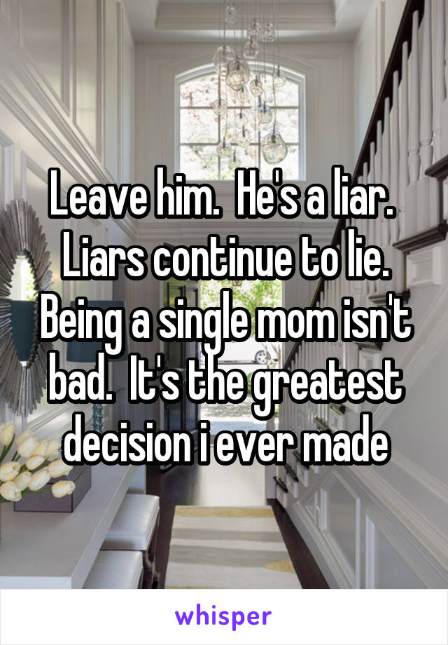 Leave him.  He's a liar.  Liars continue to lie. Being a single mom isn't bad.  It's the greatest decision i ever made