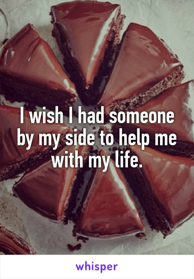 I wish I had someone by my side to help me with my life.